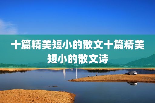 十篇精美短小的散文十篇精美短小的散文诗