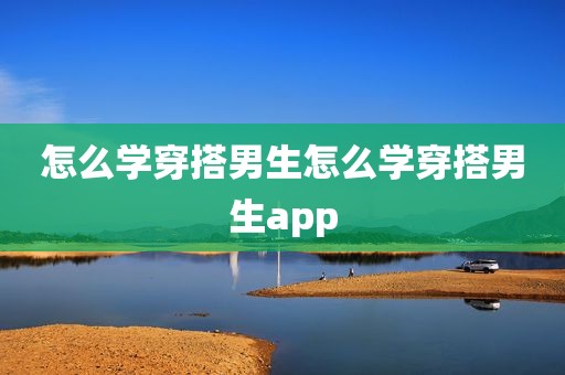 怎么学穿搭男生怎么学穿搭男生app