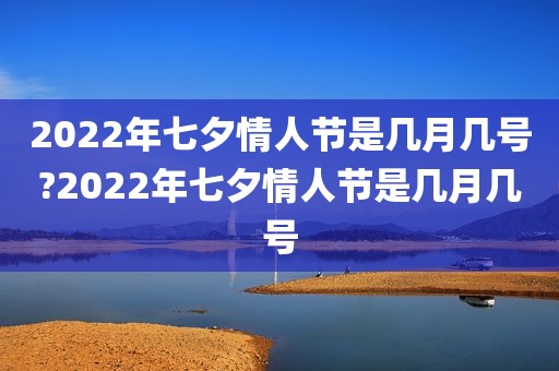 2022年七夕情人节是几月几号?2022年七夕情人节是几月几号