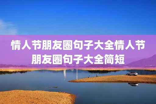 情人节朋友圈句子大全情人节朋友圈句子大全简短