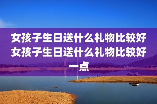 女孩子生日送什么礼物比较好女孩子生日送什么礼物比较好一点