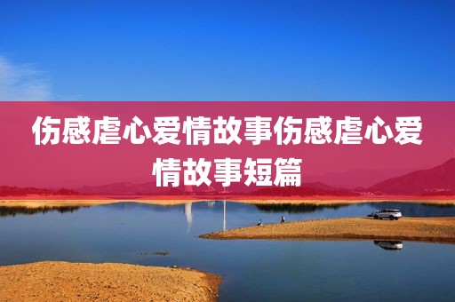 伤感虐心爱情故事伤感虐心爱情故事短篇