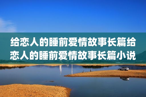 给恋人的睡前爱情故事长篇给恋人的睡前爱情故事长篇小说