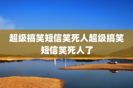 超级搞笑短信笑死人超级搞笑短信笑死人了