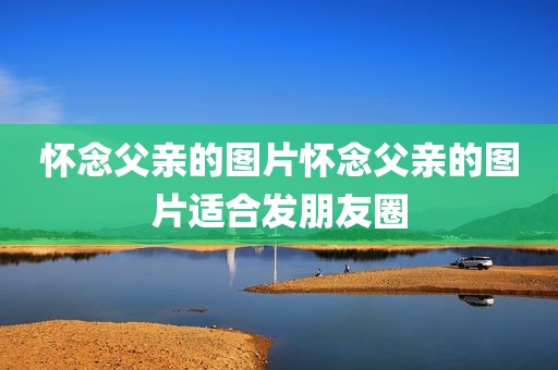 怀念父亲的图片怀念父亲的图片适合发朋友圈