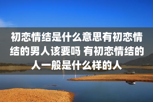 初恋情结是什么意思有初恋情结的男人该要吗 有初恋情结的人一般是什么样的人