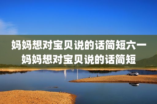 妈妈想对宝贝说的话简短六一妈妈想对宝贝说的话简短
