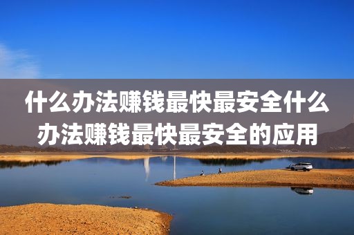 什么办法赚钱最快最安全什么办法赚钱最快最安全的应用