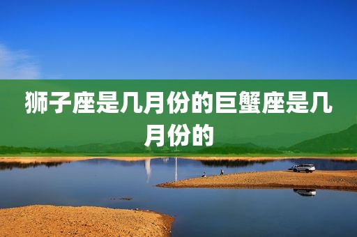 狮子座是几月份的巨蟹座是几月份的