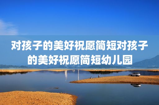 对孩子的美好祝愿简短对孩子的美好祝愿简短幼儿园