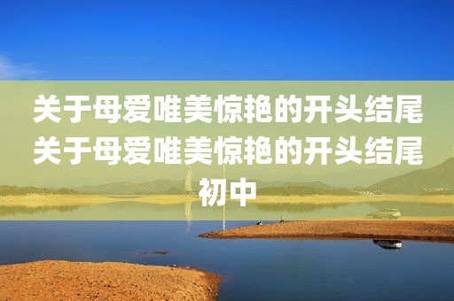 关于母爱唯美惊艳的开头结尾关于母爱唯美惊艳的开头结尾初中