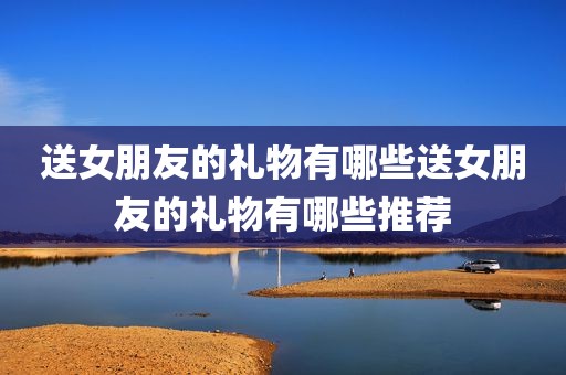 送女朋友的礼物有哪些送女朋友的礼物有哪些推荐