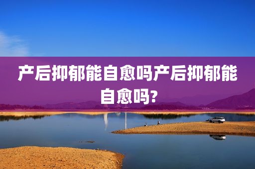 产后抑郁能自愈吗产后抑郁能自愈吗?