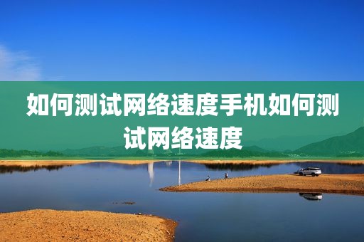 如何测试网络速度手机如何测试网络速度