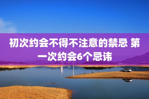 初次约会不得不注意的禁忌 第一次约会6个忌讳