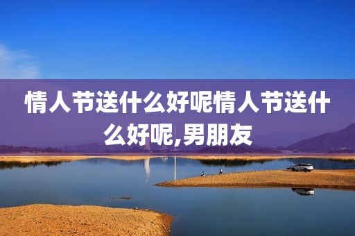 情人节送什么好呢情人节送什么好呢,男朋友