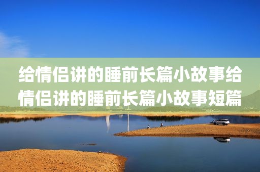 给情侣讲的睡前长篇小故事给情侣讲的睡前长篇小故事短篇