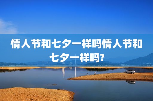 情人节和七夕一样吗情人节和七夕一样吗?