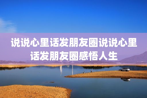 说说心里话发朋友圈说说心里话发朋友圈感悟人生