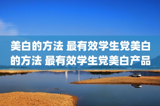 美白的方法 最有效学生党美白的方法 最有效学生党美白产品