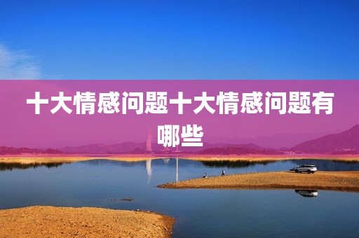 十大情感问题十大情感问题有哪些