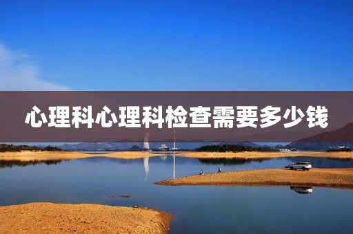 心理科心理科检查需要多少钱
