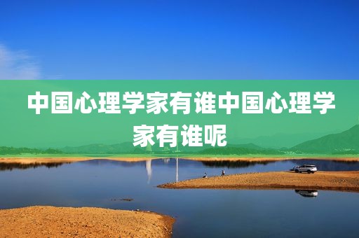 中国心理学家有谁中国心理学家有谁呢