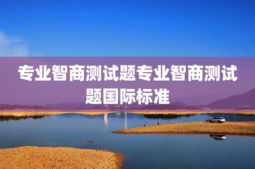 专业智商测试题专业智商测试题国际标准