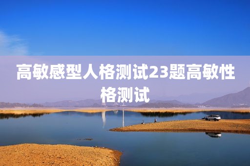 高敏感型人格测试23题高敏性格测试