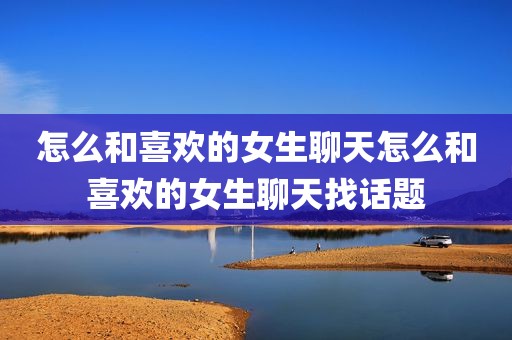 怎么和喜欢的女生聊天怎么和喜欢的女生聊天找话题