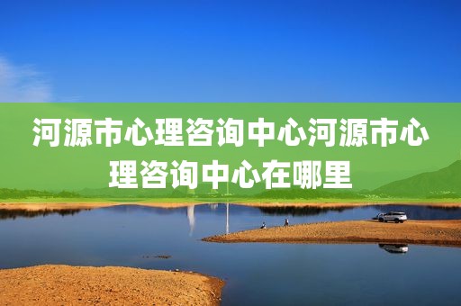 河源市心理咨询中心河源市心理咨询中心在哪里
