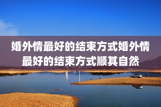 婚外情最好的结束方式婚外情最好的结束方式顺其自然