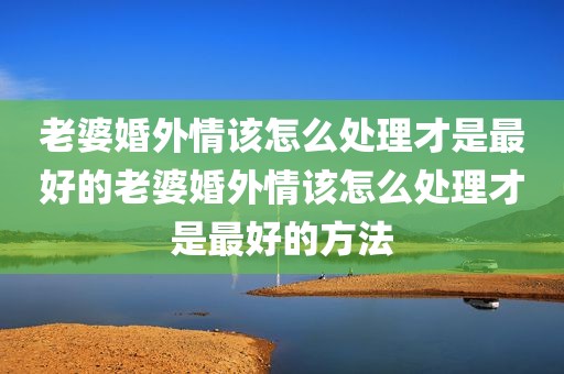 老婆婚外情该怎么处理才是最好的老婆婚外情该怎么处理才是最好的方法