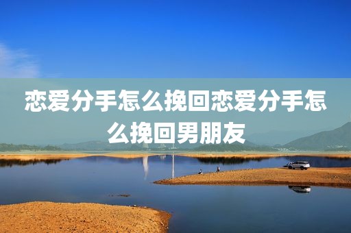 恋爱分手怎么挽回恋爱分手怎么挽回男朋友