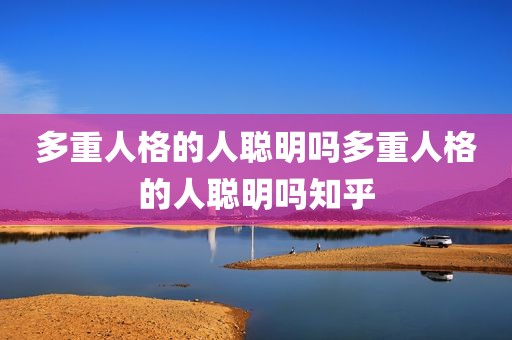 多重人格的人聪明吗多重人格的人聪明吗知乎