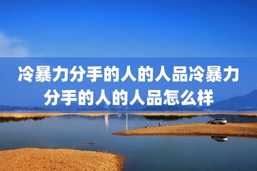 冷暴力分手的人的人品冷暴力分手的人的人品怎么样