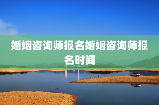 婚姻咨询师报名婚姻咨询师报名时间