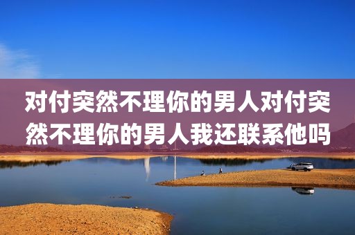 对付突然不理你的男人对付突然不理你的男人我还联系他吗
