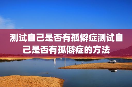 测试自己是否有孤僻症测试自己是否有孤僻症的方法