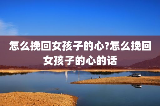 怎么挽回女孩子的心?怎么挽回女孩子的心的话