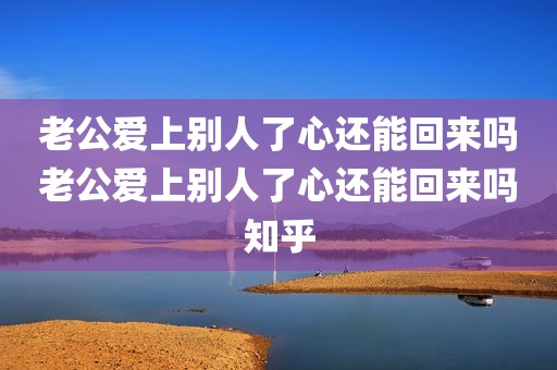 老公爱上别人了心还能回来吗老公爱上别人了心还能回来吗知乎