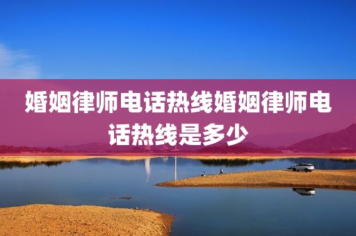 婚姻律师电话热线婚姻律师电话热线是多少