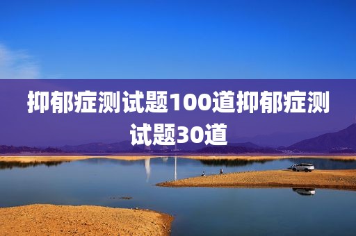 抑郁症测试题100道抑郁症测试题30道