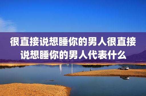 很直接说想睡你的男人很直接说想睡你的男人代表什么