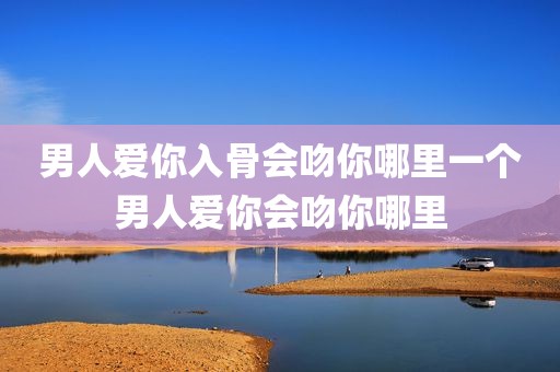 男人爱你入骨会吻你哪里一个男人爱你会吻你哪里