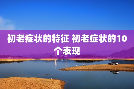 初老症状的特征 初老症状的10个表现