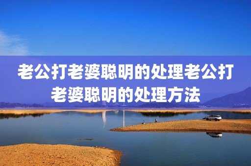 老公打老婆聪明的处理老公打老婆聪明的处理方法