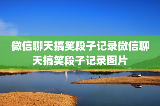 微信聊天搞笑段子记录微信聊天搞笑段子记录图片