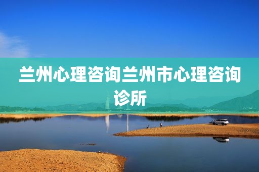 兰州心理咨询兰州市心理咨询诊所