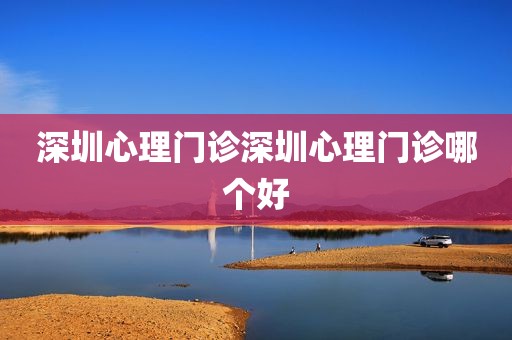 深圳心理门诊深圳心理门诊哪个好